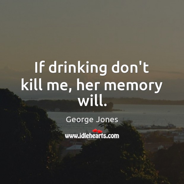 If drinking don’t kill me, her memory will. George Jones Picture Quote