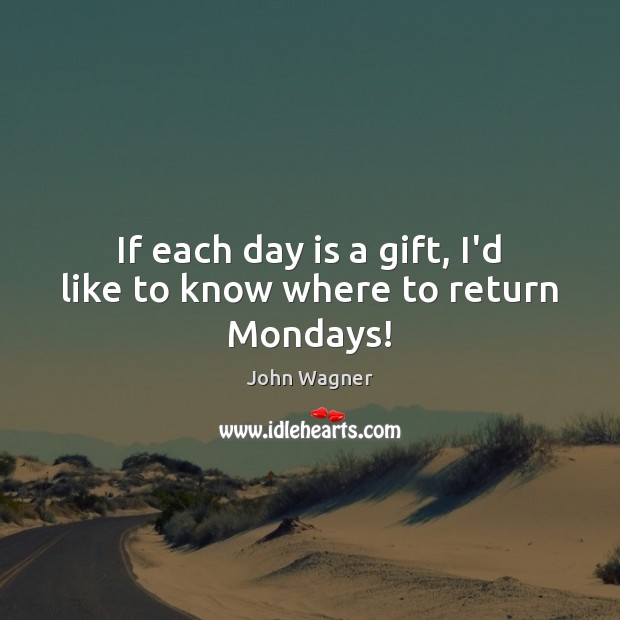 If each day is a gift, I’d like to know where to return Mondays! John Wagner Picture Quote