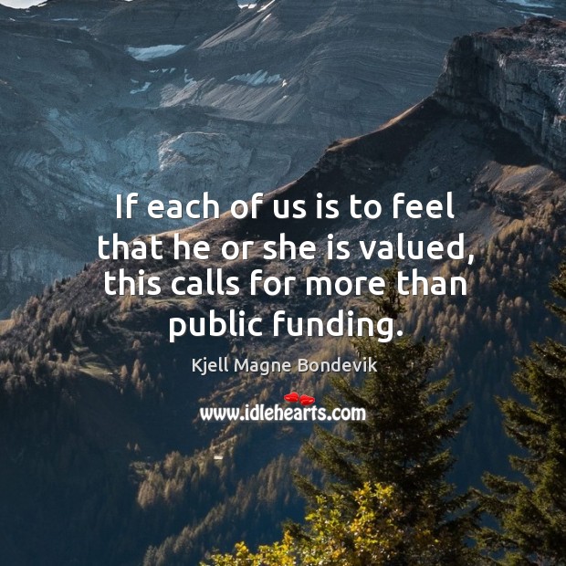 If each of us is to feel that he or she is valued, this calls for more than public funding. Kjell Magne Bondevik Picture Quote