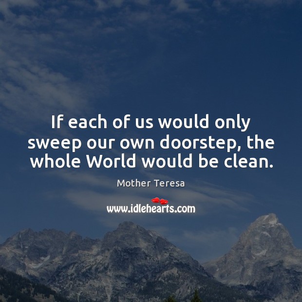 If each of us would only sweep our own doorstep, the whole World would be clean. Mother Teresa Picture Quote