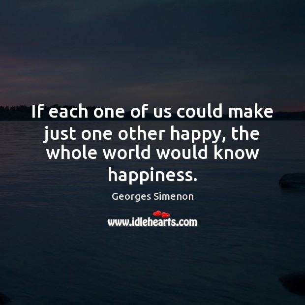 If each one of us could make just one other happy, the whole world would know happiness. Georges Simenon Picture Quote
