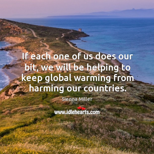 If each one of us does our bit, we will be helping to keep global warming from harming our countries. Sienna Miller Picture Quote