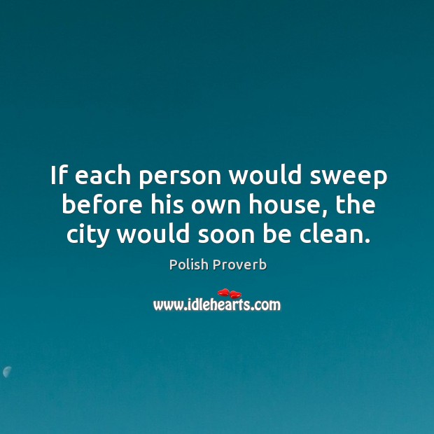 If each person would sweep before his own house, the city would soon be clean. Polish Proverbs Image