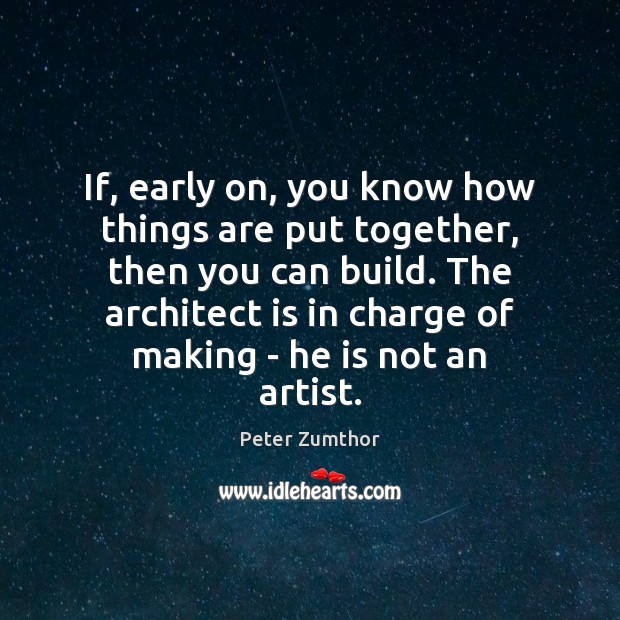 If, early on, you know how things are put together, then you Peter Zumthor Picture Quote
