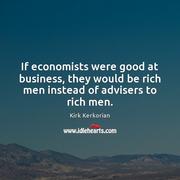 If economists were good at business, they would be rich men instead Kirk Kerkorian Picture Quote