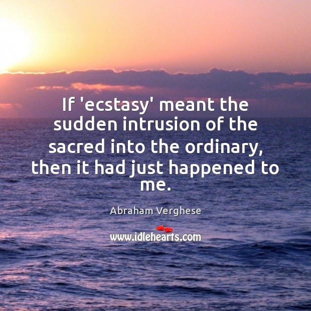 If ‘ecstasy’ meant the sudden intrusion of the sacred into the ordinary, Abraham Verghese Picture Quote