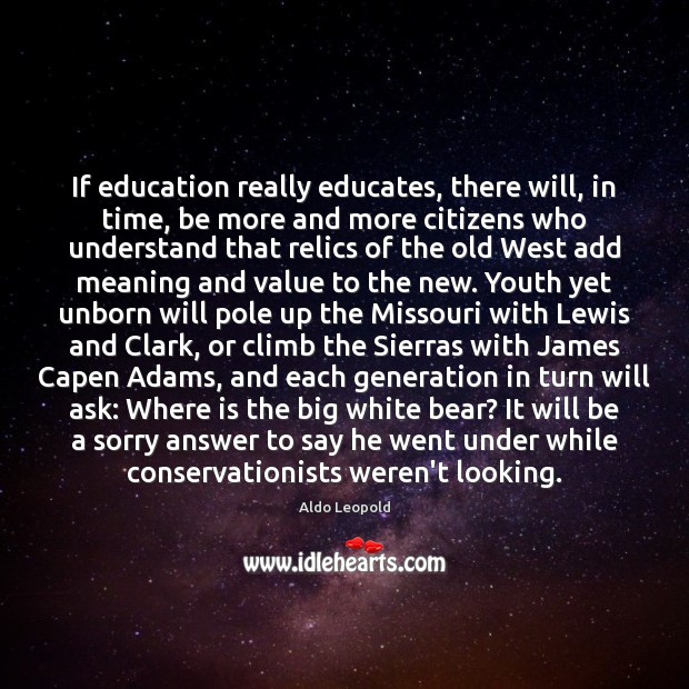 If education really educates, there will, in time, be more and more Aldo Leopold Picture Quote