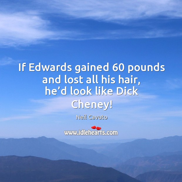 If edwards gained 60 pounds and lost all his hair, he’d look like dick cheney! Neil Cavuto Picture Quote