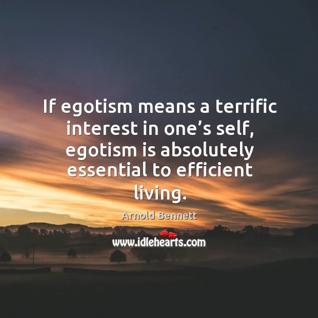 If egotism means a terrific interest in one’s self, egotism is absolutely essential to efficient living. Arnold Bennett Picture Quote