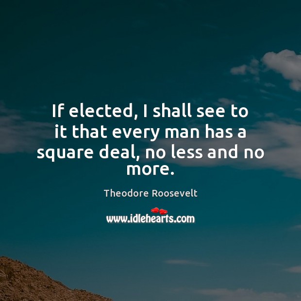 If elected, I shall see to it that every man has a square deal, no less and no more. Theodore Roosevelt Picture Quote
