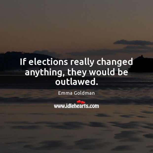 If elections really changed anything, they would be outlawed. Emma Goldman Picture Quote