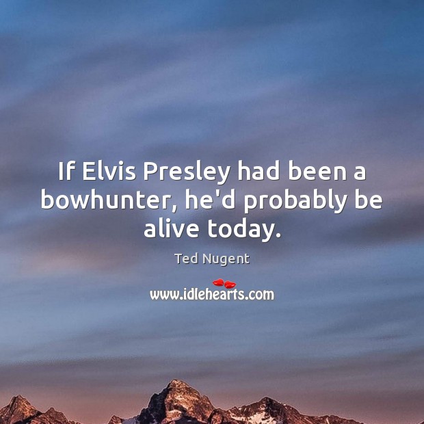 If Elvis Presley had been a bowhunter, he’d probably be alive today. Ted Nugent Picture Quote