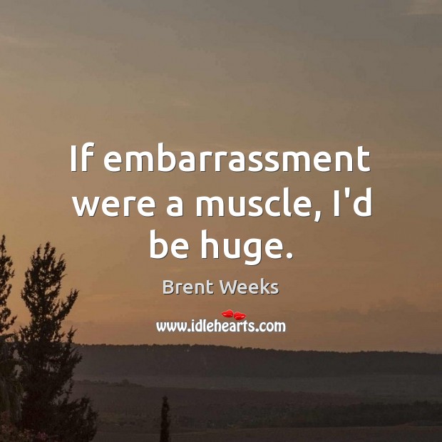If embarrassment were a muscle, I’d be huge. Brent Weeks Picture Quote