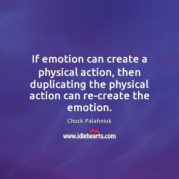 If emotion can create a physical action, then duplicating the physical action Chuck Palahniuk Picture Quote
