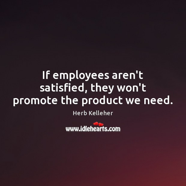 If employees aren’t satisfied, they won’t promote the product we need. Herb Kelleher Picture Quote
