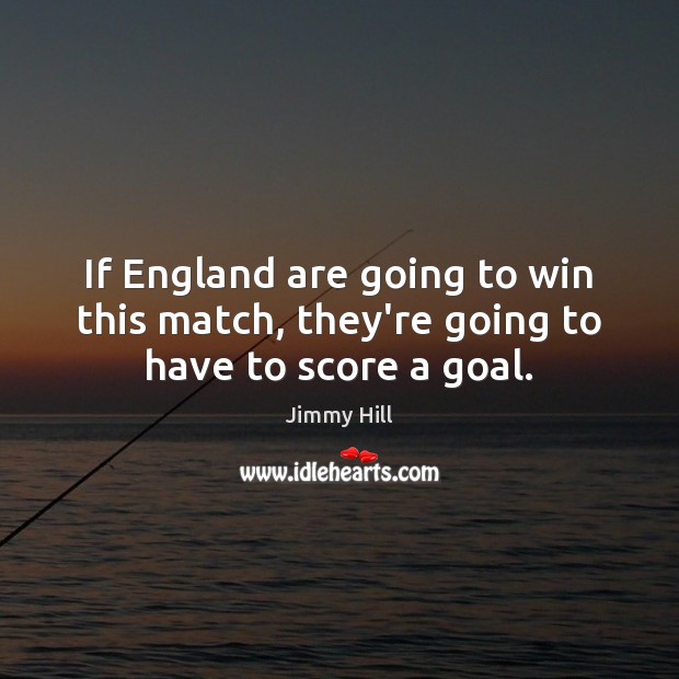 If England are going to win this match, they’re going to have to score a goal. Jimmy Hill Picture Quote