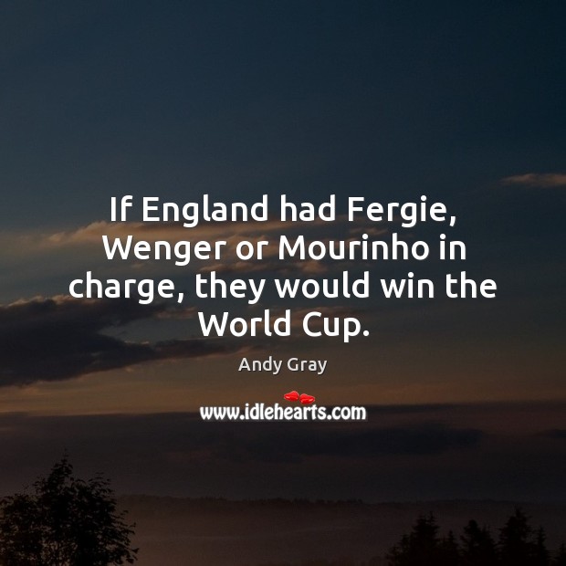 If England had Fergie, Wenger or Mourinho in charge, they would win the World Cup. Andy Gray Picture Quote