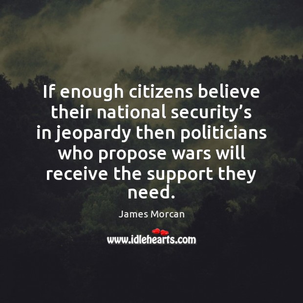 If enough citizens believe their national security’s in jeopardy then politicians James Morcan Picture Quote