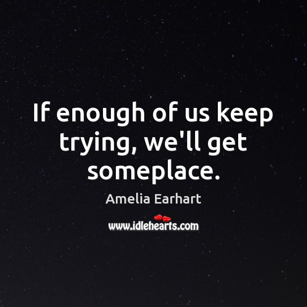 If enough of us keep trying, we’ll get someplace. Amelia Earhart Picture Quote