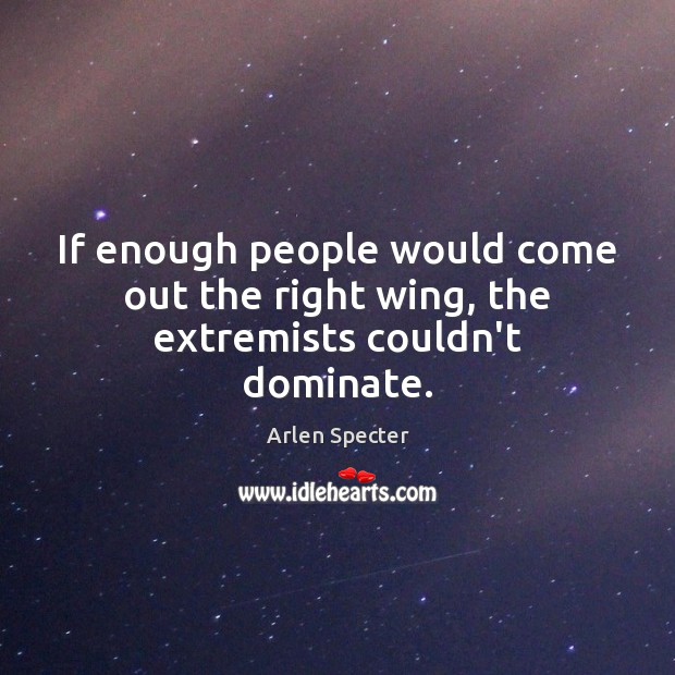 If enough people would come out the right wing, the extremists couldn’t dominate. Arlen Specter Picture Quote