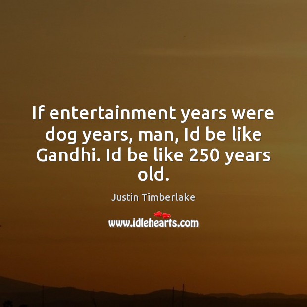 If entertainment years were dog years, man, Id be like Gandhi. Id be like 250 years old. Justin Timberlake Picture Quote