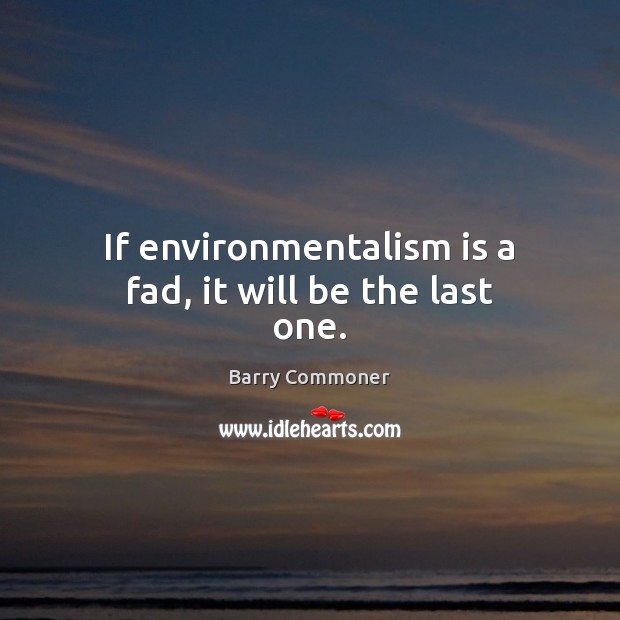 If environmentalism is a fad, it will be the last one. Image