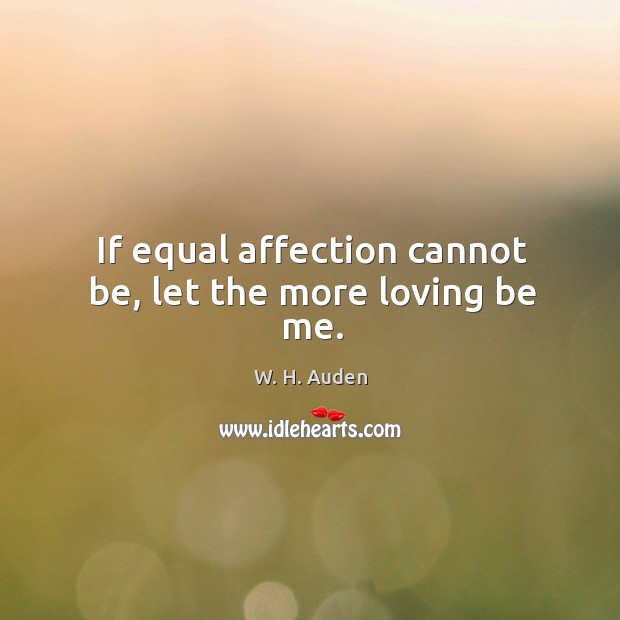 If equal affection cannot be, let the more loving be me. W. H. Auden Picture Quote