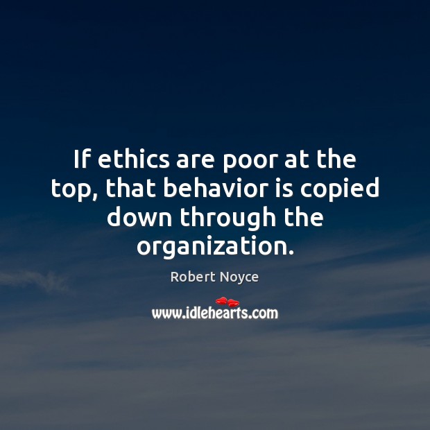 If ethics are poor at the top, that behavior is copied down through the organization. Robert Noyce Picture Quote
