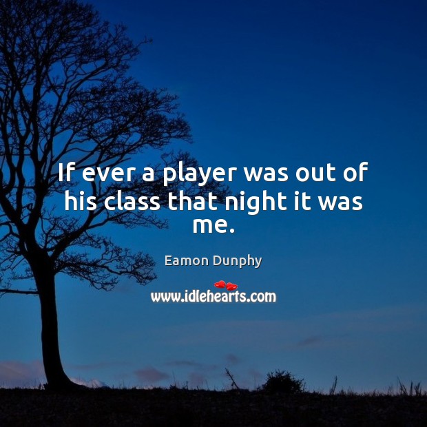 If ever a player was out of his class that night it was me. Eamon Dunphy Picture Quote