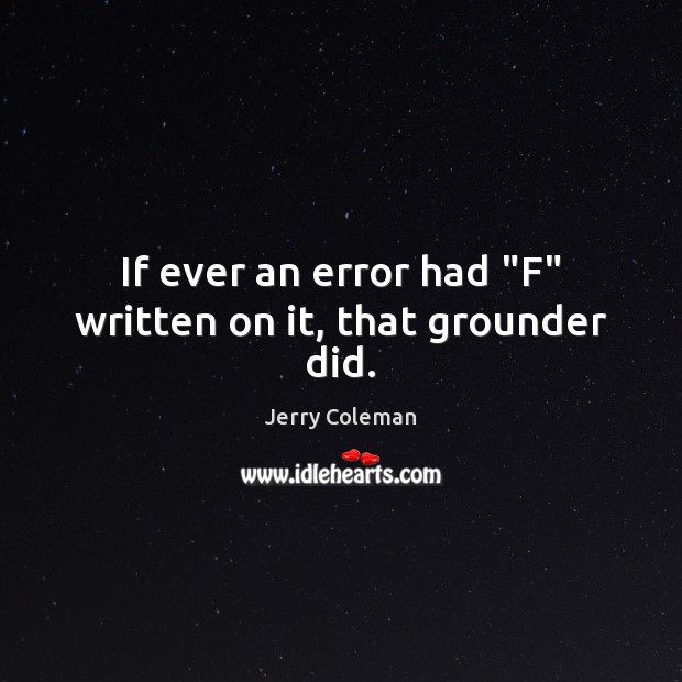 If ever an error had “F” written on it, that grounder did. Jerry Coleman Picture Quote