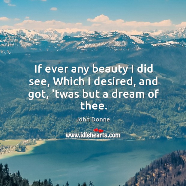 If ever any beauty I did see, Which I desired, and got, ’twas but a dream of thee. John Donne Picture Quote