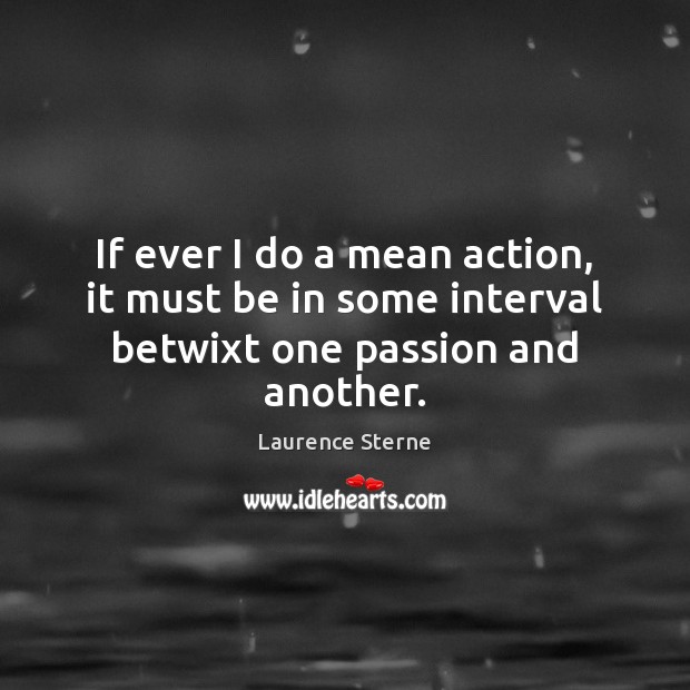 If ever I do a mean action, it must be in some interval betwixt one passion and another. Laurence Sterne Picture Quote
