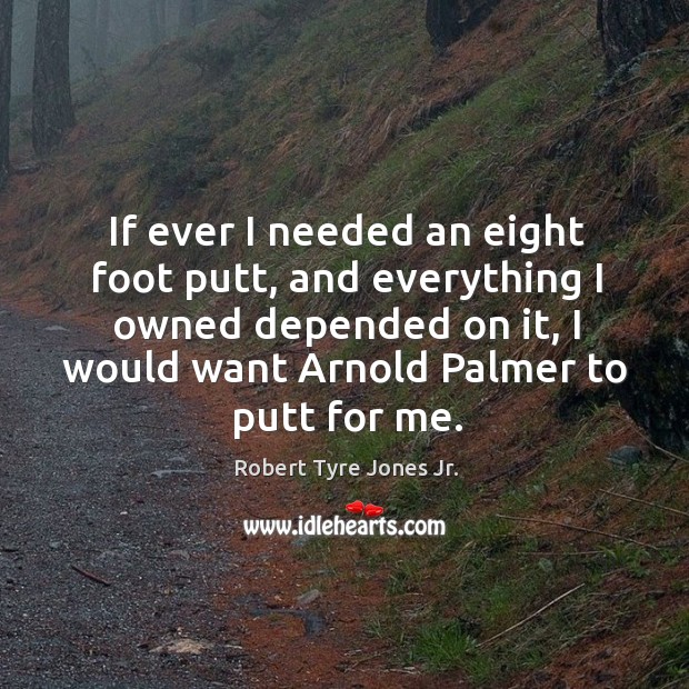 If ever I needed an eight foot putt, and everything I owned depended on it Robert Tyre Jones Jr. Picture Quote
