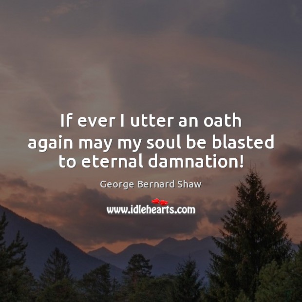 If ever I utter an oath again may my soul be blasted to eternal damnation! George Bernard Shaw Picture Quote