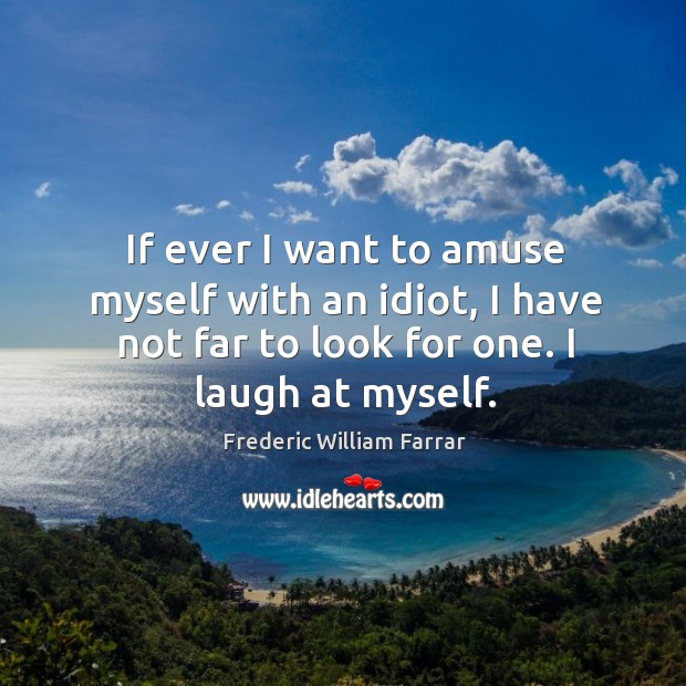 If ever I want to amuse myself with an idiot, I have not far to look for one. I laugh at myself. Image