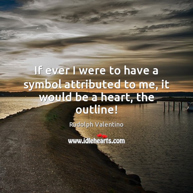 If ever I were to have a symbol attributed to me, it would be a heart, the outline! Rudolph Valentino Picture Quote