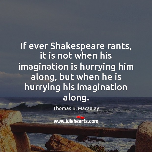 If ever Shakespeare rants, it is not when his imagination is hurrying Thomas B. Macaulay Picture Quote