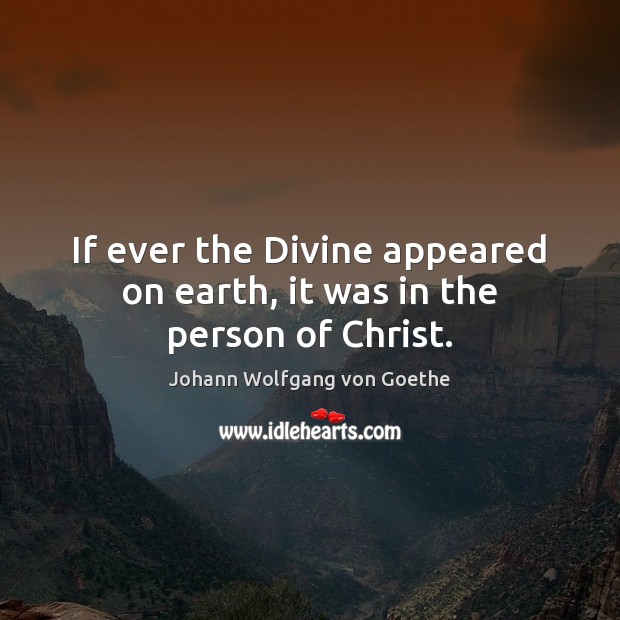 If ever the Divine appeared on earth, it was in the person of Christ. Johann Wolfgang von Goethe Picture Quote