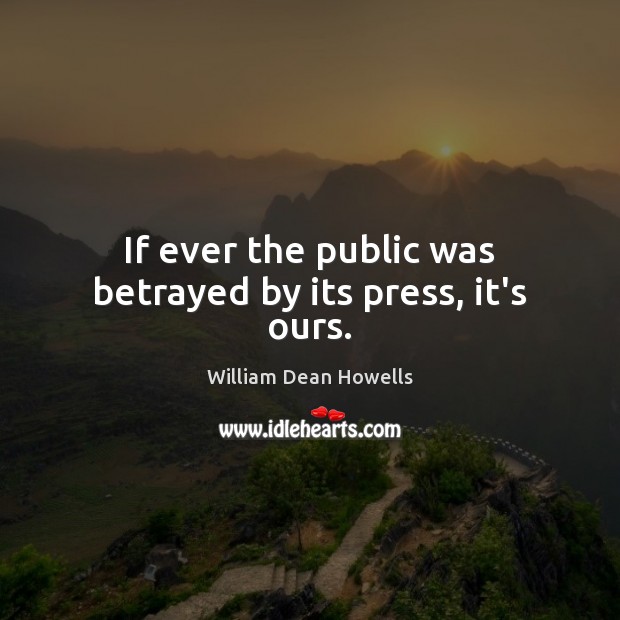 If ever the public was betrayed by its press, it’s ours. William Dean Howells Picture Quote