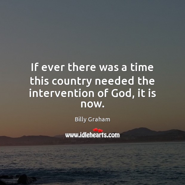 If ever there was a time this country needed the intervention of God, it is now. Billy Graham Picture Quote