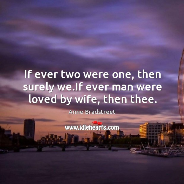 If ever two were one, then surely we.if ever man were loved by wife, then thee. Anne Bradstreet Picture Quote