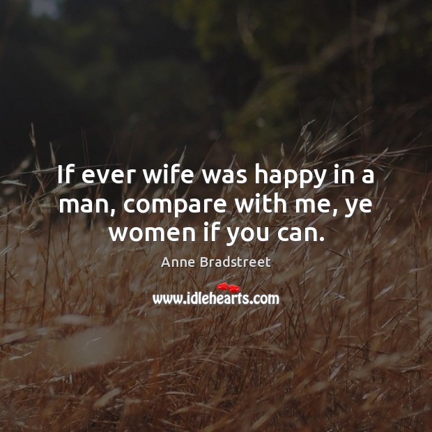 If ever wife was happy in a man, compare with me, ye women if you can. Anne Bradstreet Picture Quote