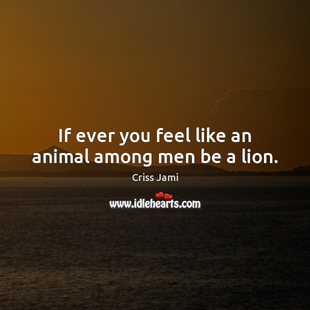 If ever you feel like an animal among men be a lion. Criss Jami Picture Quote