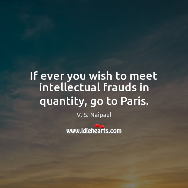 If ever you wish to meet intellectual frauds in quantity, go to Paris. V. S. Naipaul Picture Quote
