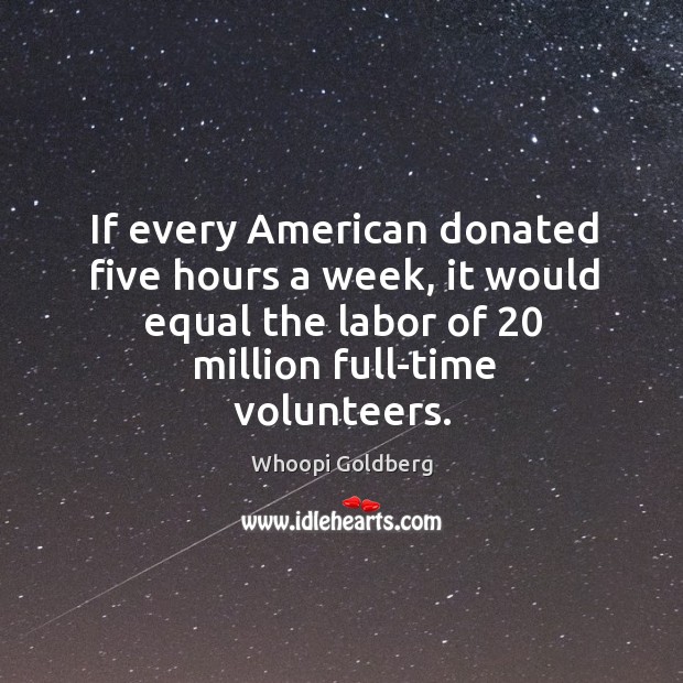 If every american donated five hours a week, it would equal the labor of 20 million full-time volunteers. Whoopi Goldberg Picture Quote