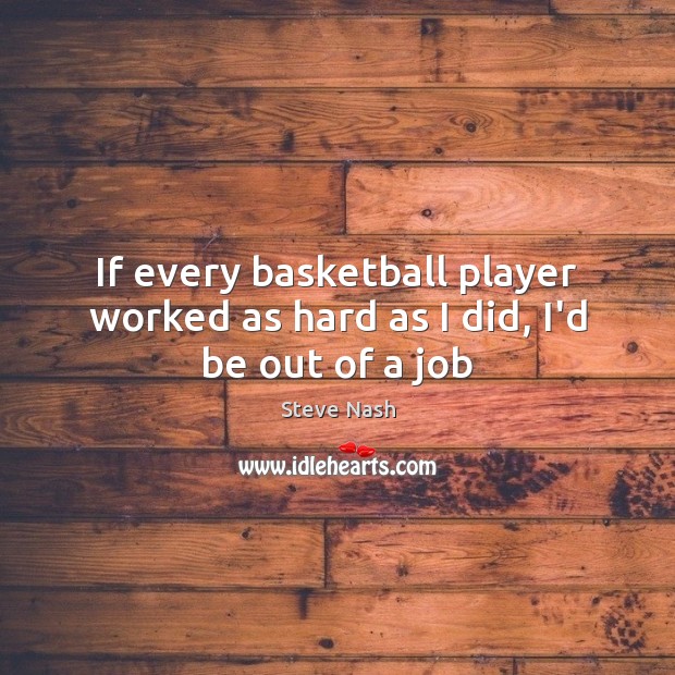 If every basketball player worked as hard as I did, I’d be out of a job Steve Nash Picture Quote