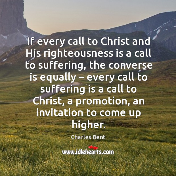 If every call to christ and his righteousness is a call to suffering, the converse is equally Charles Bent Picture Quote