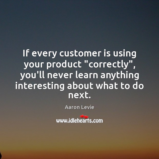 If every customer is using your product “correctly”, you’ll never learn anything Image