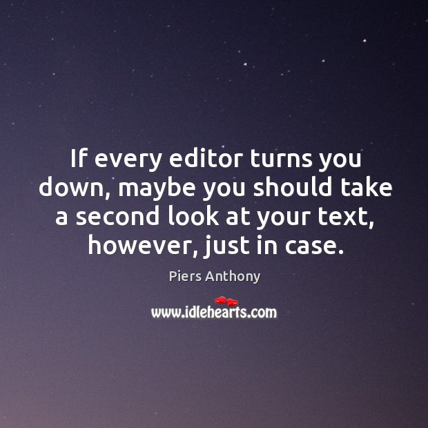 If every editor turns you down, maybe you should take a second look at your text, however, just in case. Piers Anthony Picture Quote