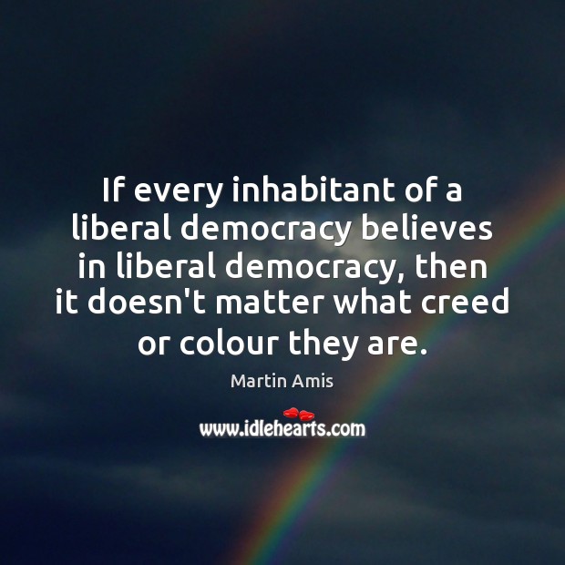 If every inhabitant of a liberal democracy believes in liberal democracy, then Martin Amis Picture Quote